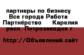 партнеры по бизнесу - Все города Работа » Партнёрство   . Карелия респ.,Петрозаводск г.